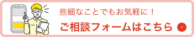 些細なことでもお気軽にお申し付けください！ご相談フォームはこちら